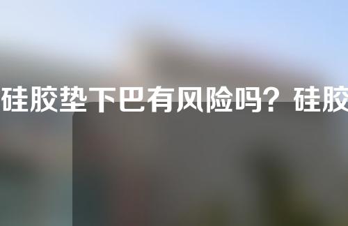 硅胶垫下巴有风险吗？硅胶垫下巴会不会很假？