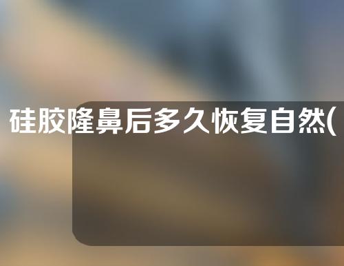 硅胶隆鼻后多久恢复自然(硅胶隆鼻多久恢复自然)