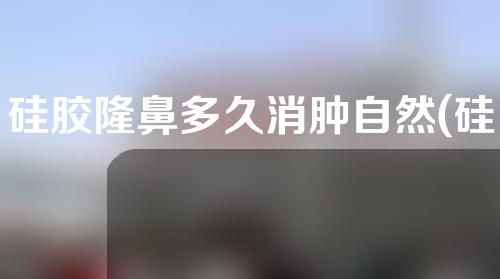 硅胶隆鼻多久消肿自然(硅胶隆鼻多久消肿自然快)