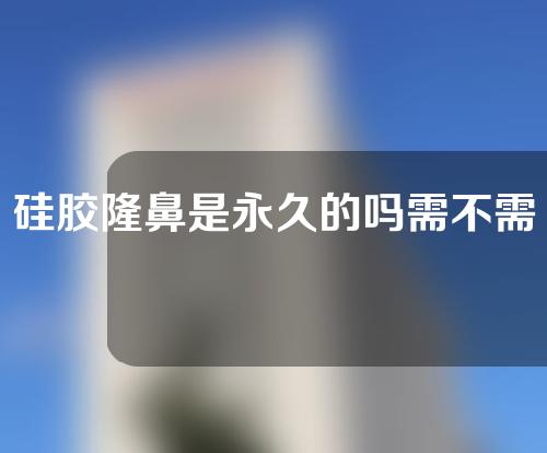 硅胶隆鼻是永久的吗需不需要换(硅胶隆鼻是永久的吗需不需要换鼻头)