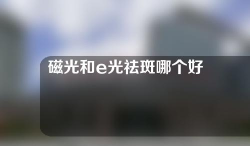 磁光和e光祛斑哪个好