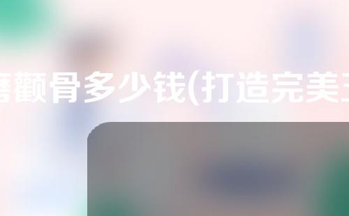 磨颧骨多少钱(打造完美五官，磨颧骨修复方案大揭秘，了解价格及效果请进！)