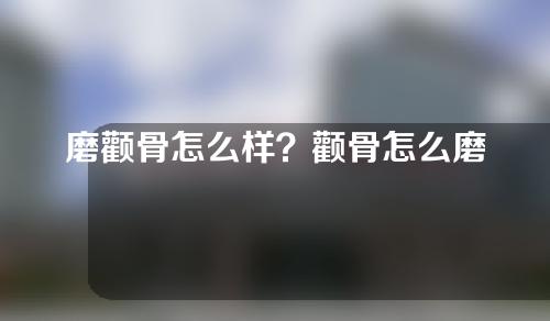 磨颧骨怎么样？颧骨怎么磨？