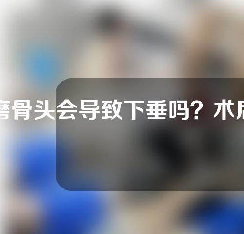 磨骨头会导致下垂吗？术后如何护理？