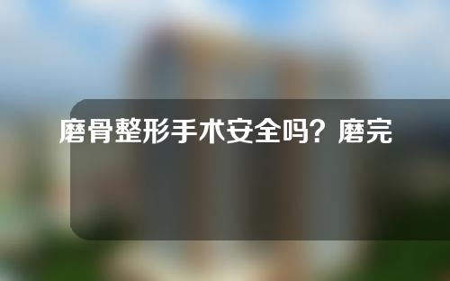 磨骨整形手术安全吗？磨完骨头可以热敷吗？