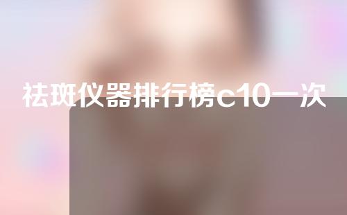 祛斑仪器排行榜c10一次多少钱