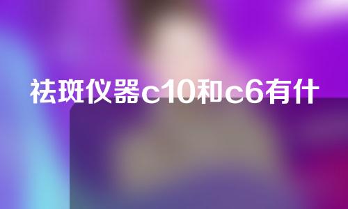 祛斑仪器c10和c6有什么区别