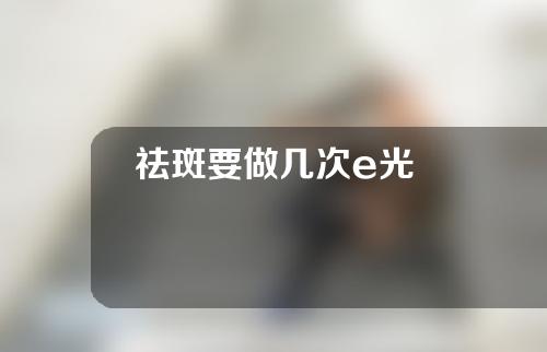 祛斑要做几次e光