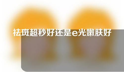 祛斑超秒好还是e光嫩肤好