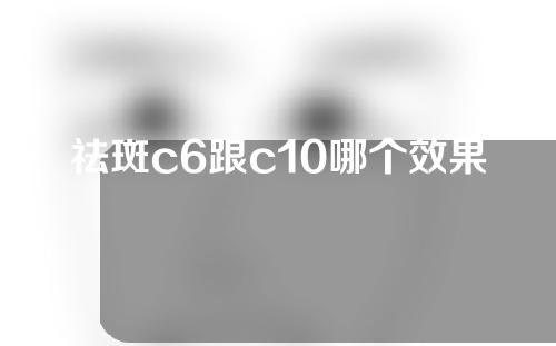 祛斑c6跟c10哪个效果好