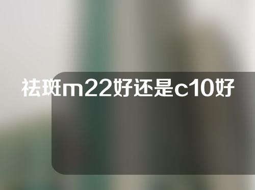 祛斑m22好还是c10好