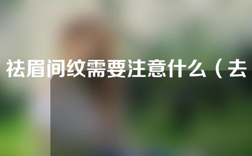 祛眉间纹需要注意什么（去眉间纹手术效果怎么样）