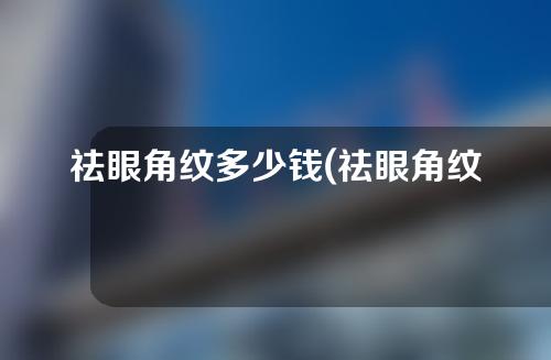 祛眼角纹多少钱(祛眼角纹，显年轻！奥秘揭秘：多少钱能解决？)