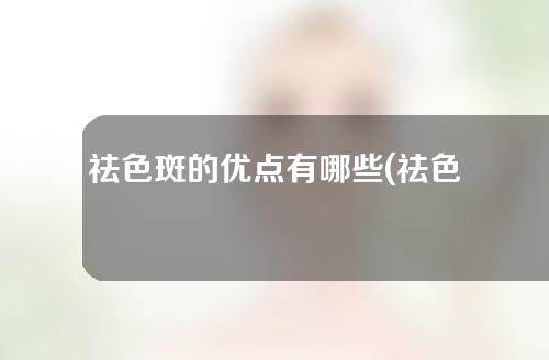 祛色斑的优点有哪些(祛色斑：舞出肌肤春天的优点)