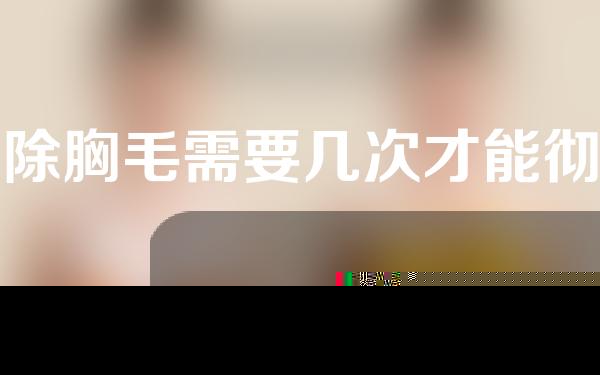祛除胸毛需要几次才能彻底？