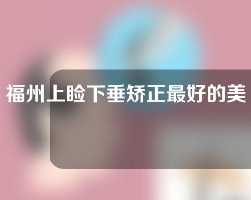 福州上睑下垂矫正最好的美容医院