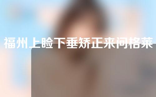 福州上睑下垂矫正来问格莱美