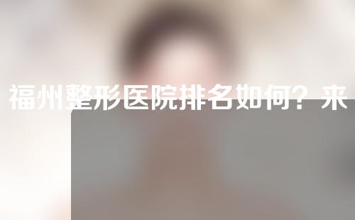 福州整形医院排名如何？来看看哪些机构值得选择