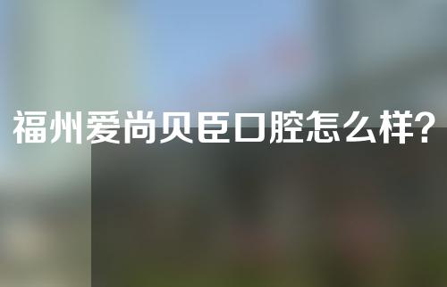 福州爱尚贝臣口腔怎么样？附牙齿修复方法