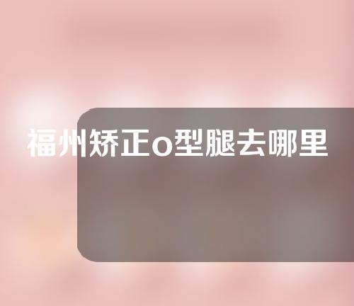 福州矫正o型腿去哪里