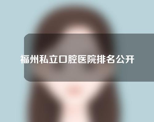 福州私立口腔医院排名公开