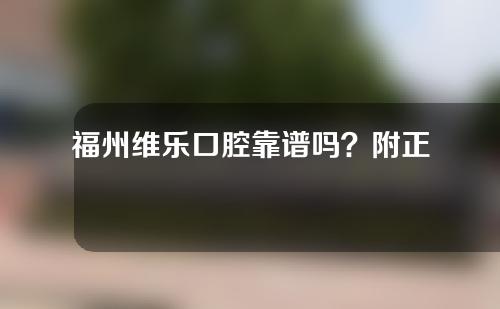 福州维乐口腔靠谱吗？附正畸科普