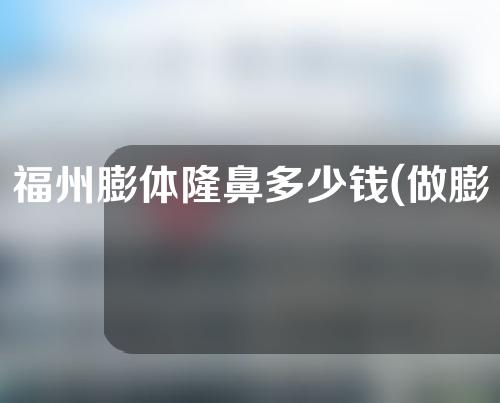福州膨体隆鼻多少钱(做膨体隆鼻需要多少钱)