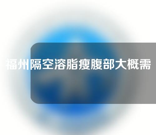 福州隔空溶脂瘦腹部大概需要多少钱(隔空溶脂一次多少钱)