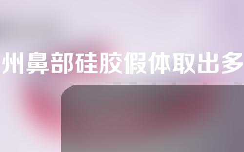 福州鼻部硅胶假体取出多少钱(福州鼻部硅胶假体取出多少钱一次)