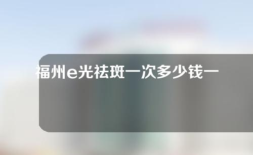 福州e光祛斑一次多少钱一次