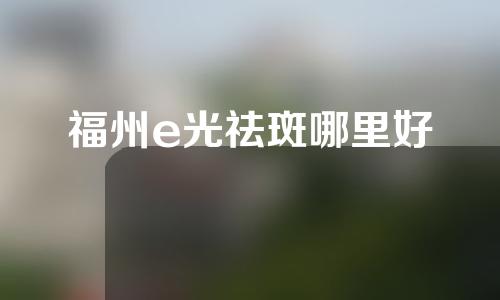 福州e光祛斑哪里好