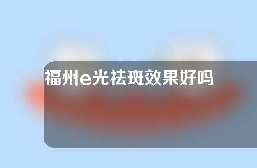 福州e光祛斑效果好吗