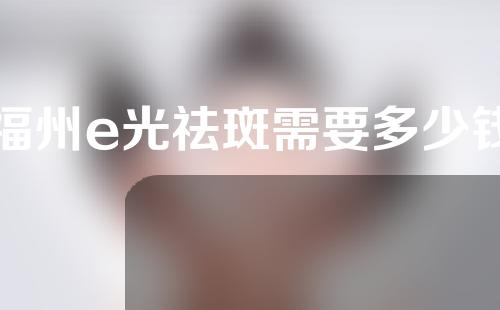 福州e光祛斑需要多少钱