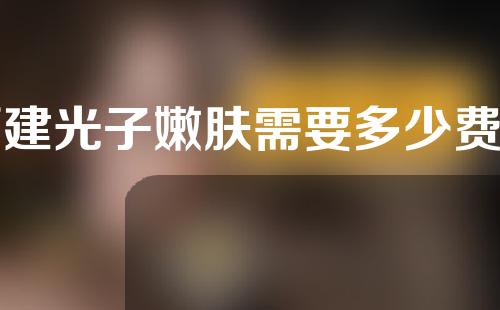 福建光子嫩肤需要多少费用(福州光子嫩肤多少钱一次)