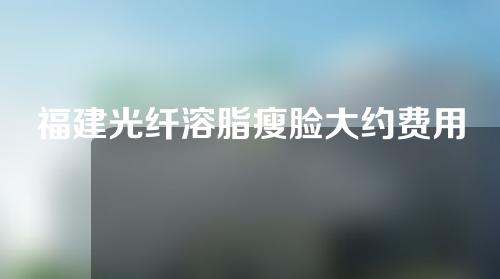 福建光纤溶脂瘦脸大约费用是多少(妈妈像花儿一样免费观看西瓜)