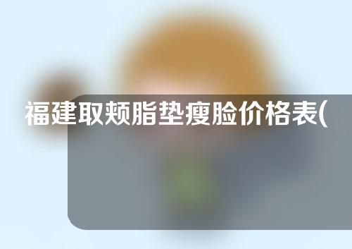 福建取颊脂垫瘦脸价格表(取颊脂垫瘦脸是什么)