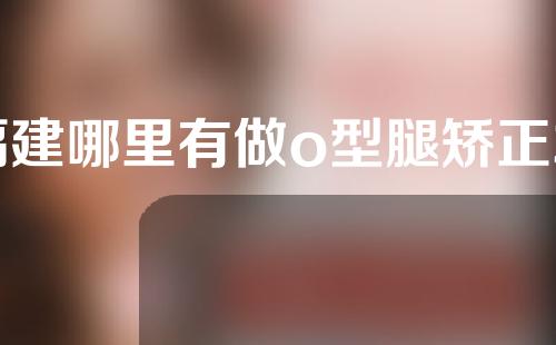 福建哪里有做o型腿矫正术