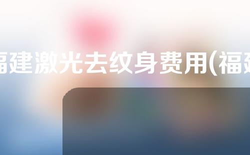 福建激光去纹身费用(福建激光去纹身费用多少)