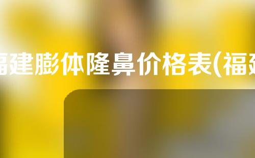 福建膨体隆鼻价格表(福建隆鼻医院)