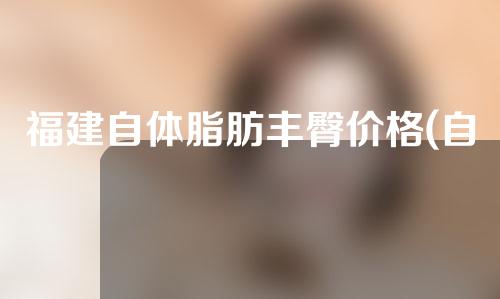 福建自体脂肪丰臀价格(自体脂肪丰臀价格多少)