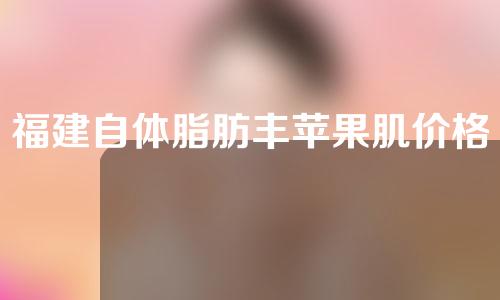 福建自体脂肪丰苹果肌价格(自体脂肪丰苹果肌多少钱)