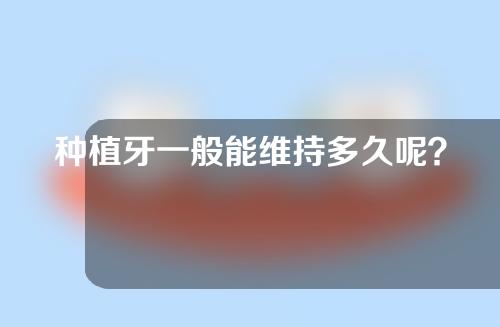 种植牙一般能维持多久呢？这些道理你一定要明白~