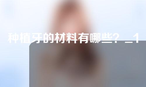 种植牙的材料有哪些？_1