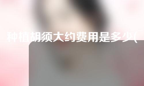 种植胡须大约费用是多少(种植胡须大约费用是多少钱)