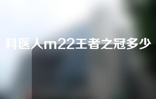 科医人m22王者之冠多少钱一次