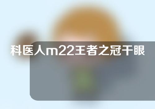 科医人m22王者之冠干眼