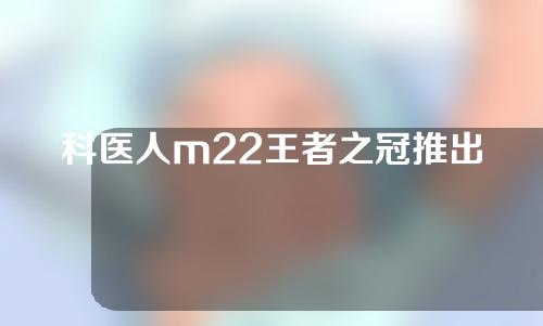 科医人m22王者之冠推出时间