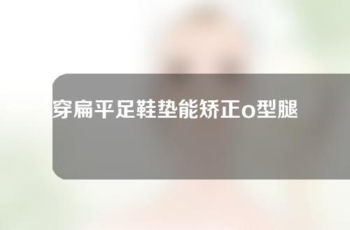 穿扁平足鞋垫能矫正o型腿