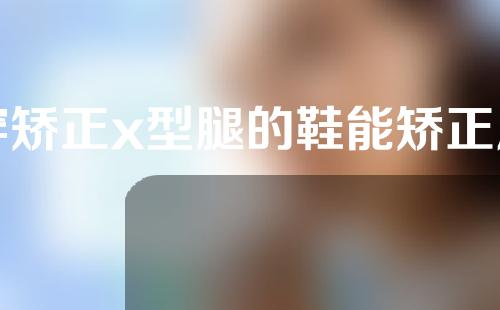 穿矫正x型腿的鞋能矫正扁平足