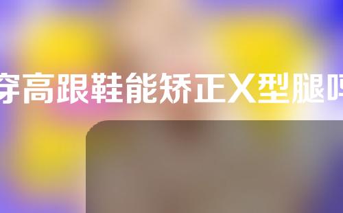 穿高跟鞋能矫正X型腿吗